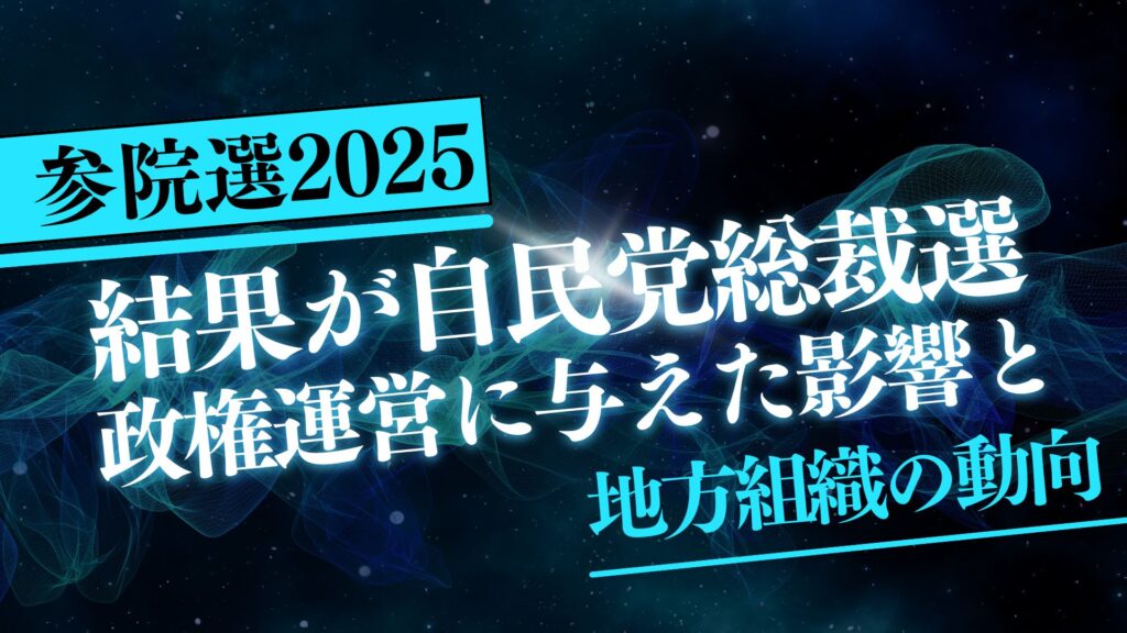 参院選2025の結果が自民党総裁選と政権運営に与えた影響と地方組織の動向